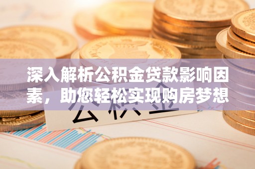 卢龙深入解析公积金贷款影响因素，助您轻松实现购房梦想