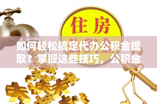 卢龙如何轻松搞定代办公积金提取？掌握这些技巧，公积金到手不是梦！