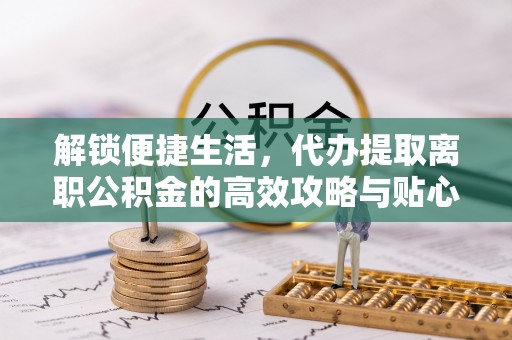 卢龙解锁便捷生活，代办提取离职公积金的高效攻略与贴心建议