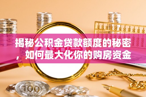 卢龙揭秘公积金贷款额度的秘密，如何最大化你的购房资金