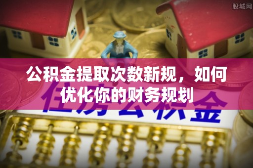 卢龙公积金提取次数新规，如何优化你的财务规划