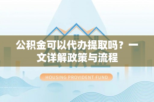 卢龙公积金可以代办提取吗？一文详解政策与流程