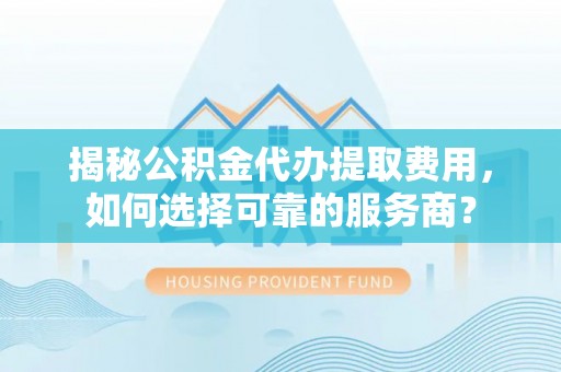 卢龙揭秘公积金代办提取费用，如何选择可靠的服务商？