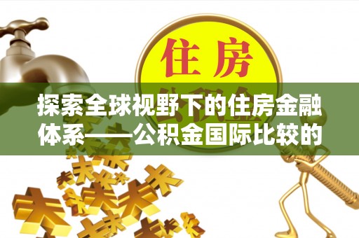 卢龙探索全球视野下的住房金融体系——公积金国际比较的深度解析