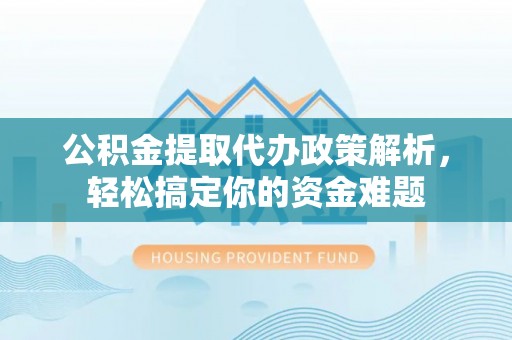 卢龙公积金提取代办政策解析，轻松搞定你的资金难题