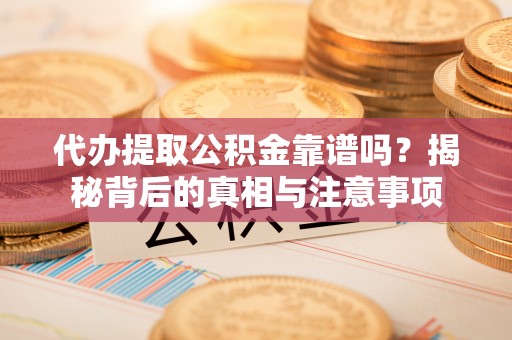 卢龙代办提取公积金靠谱吗？揭秘背后的真相与注意事项