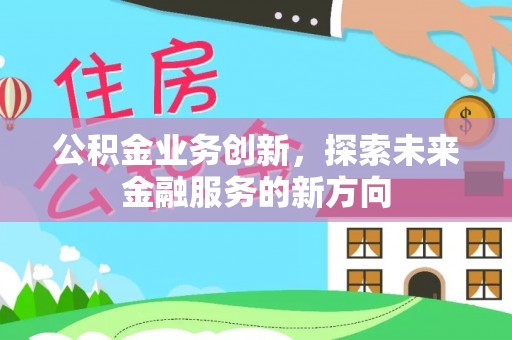 卢龙公积金业务创新，探索未来金融服务的新方向