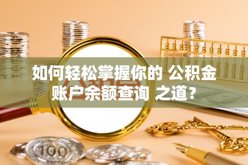 卢龙如何轻松掌握你的 公积金账户余额查询 之道？