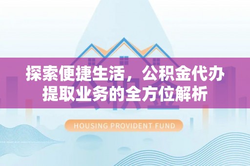 卢龙探索便捷生活，公积金代办提取业务的全方位解析