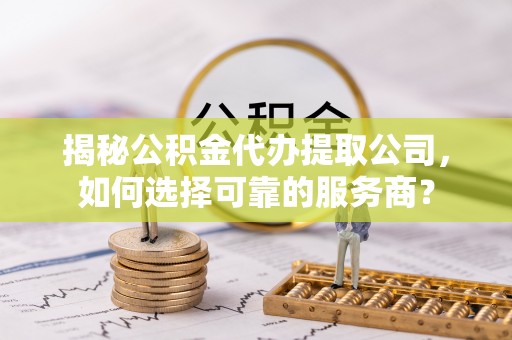 卢龙揭秘公积金代办提取公司，如何选择可靠的服务商？
