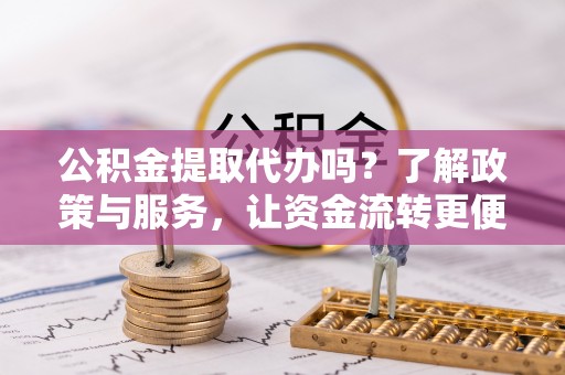 卢龙公积金提取代办吗？了解政策与服务，让资金流转更便捷