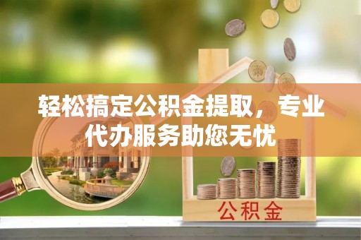 卢龙轻松搞定公积金提取，专业代办服务助您无忧