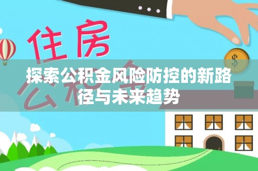 卢龙探索公积金风险防控的新路径与未来趋势