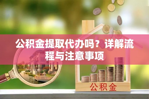 卢龙公积金提取代办吗？详解流程与注意事项