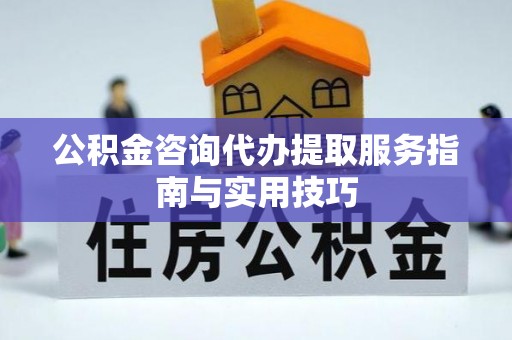 卢龙公积金咨询代办提取服务指南与实用技巧