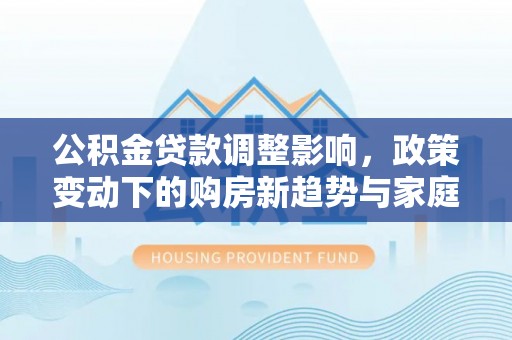 卢龙公积金贷款调整影响，政策变动下的购房新趋势与家庭财务规划