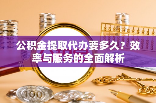 卢龙公积金提取代办要多久？效率与服务的全面解析