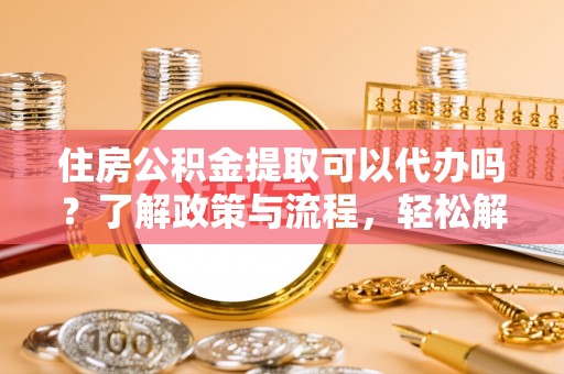 卢龙住房公积金提取可以代办吗？了解政策与流程，轻松解决你的疑问