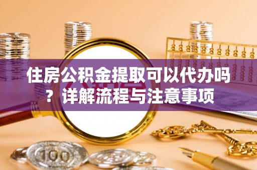 卢龙住房公积金提取可以代办吗？详解流程与注意事项