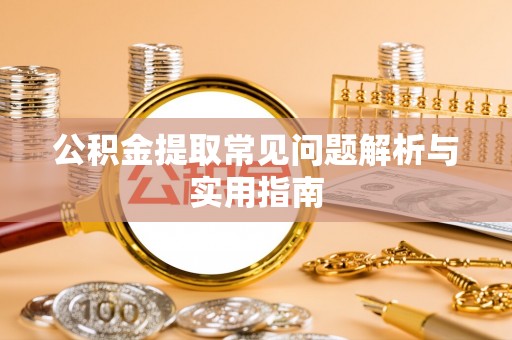 卢龙公积金提取常见问题解析与实用指南