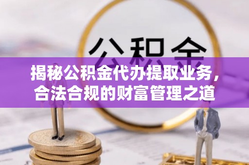 卢龙揭秘公积金代办提取业务，合法合规的财富管理之道