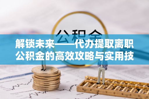 卢龙解锁未来——代办提取离职公积金的高效攻略与实用技巧