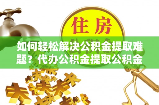 卢龙如何轻松解决公积金提取难题？代办公积金提取公积金服务详解