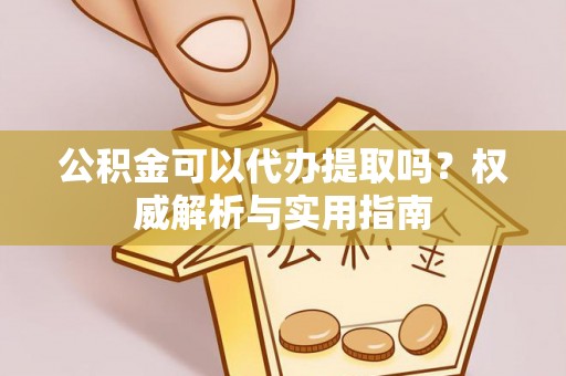 卢龙公积金可以代办提取吗？权威解析与实用指南