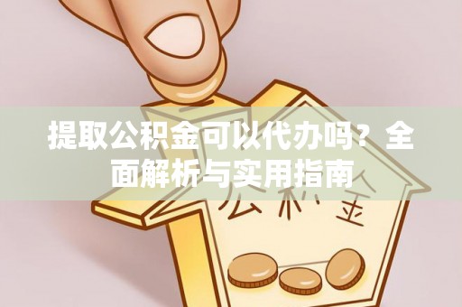 卢龙提取公积金可以代办吗？全面解析与实用指南