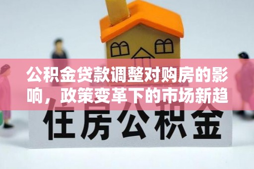 卢龙公积金贷款调整对购房的影响，政策变革下的市场新趋势