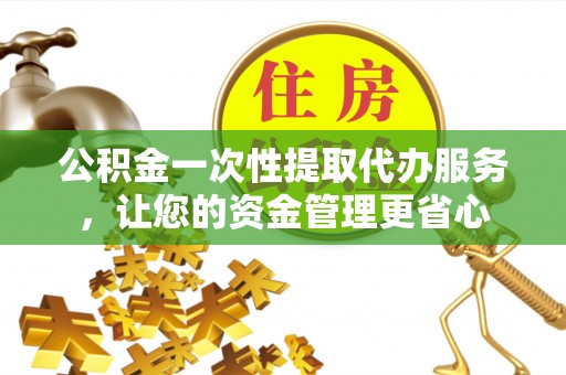 卢龙公积金一次性提取代办服务，让您的资金管理更省心