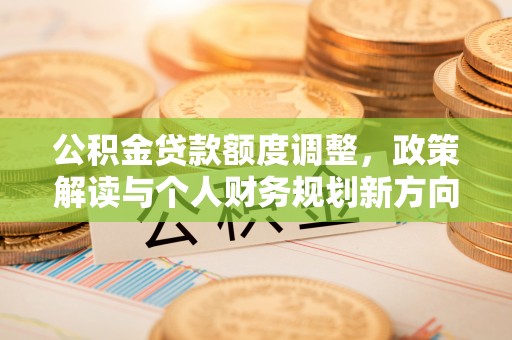 卢龙公积金贷款额度调整，政策解读与个人财务规划新方向