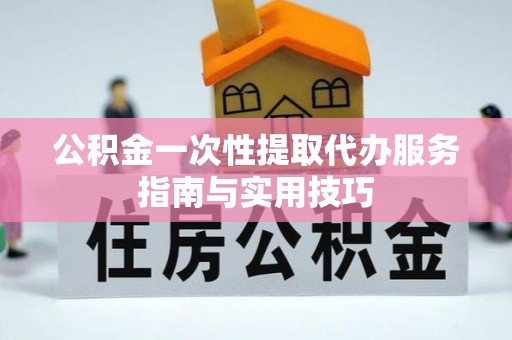 卢龙公积金一次性提取代办服务指南与实用技巧