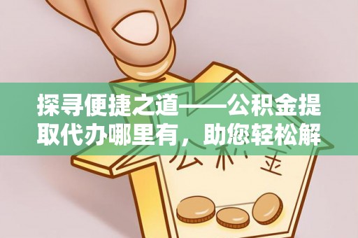卢龙探寻便捷之道——公积金提取代办哪里有，助您轻松解决资金难题