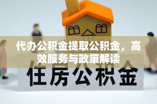 卢龙代办公积金提取公积金，高效服务与政策解读