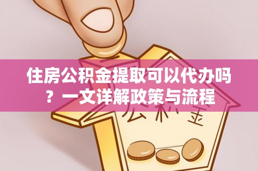 卢龙住房公积金提取可以代办吗？一文详解政策与流程