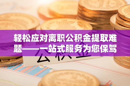 卢龙轻松应对离职公积金提取难题——一站式服务为您保驾护航