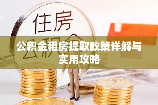 卢龙公积金租房提取政策详解与实用攻略
