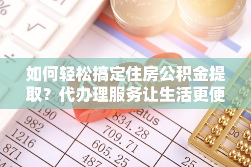 卢龙如何轻松搞定住房公积金提取？代办理服务让生活更便捷！
