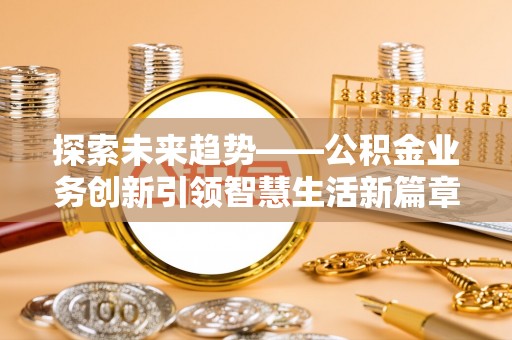 卢龙探索未来趋势——公积金业务创新引领智慧生活新篇章