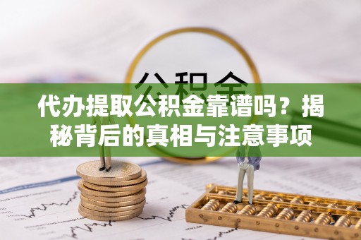 卢龙代办提取公积金靠谱吗？揭秘背后的真相与注意事项