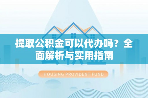 卢龙提取公积金可以代办吗？全面解析与实用指南
