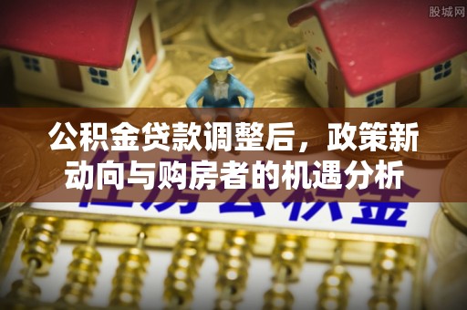 卢龙公积金贷款调整后，政策新动向与购房者的机遇分析