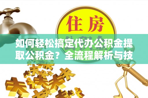 卢龙如何轻松搞定代办公积金提取公积金？全流程解析与技巧分享