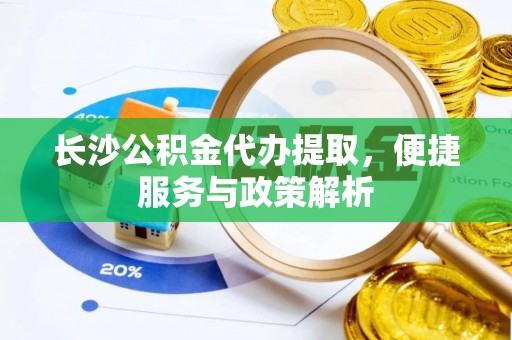 卢龙长沙公积金代办提取，便捷服务与政策解析