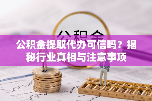 卢龙公积金提取代办可信吗？揭秘行业真相与注意事项