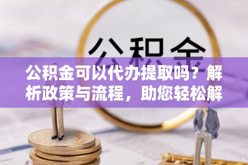 卢龙公积金可以代办提取吗？解析政策与流程，助您轻松解决疑问