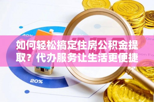 卢龙如何轻松搞定住房公积金提取？代办服务让生活更便捷