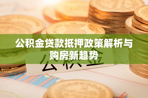 卢龙公积金贷款抵押政策解析与购房新趋势