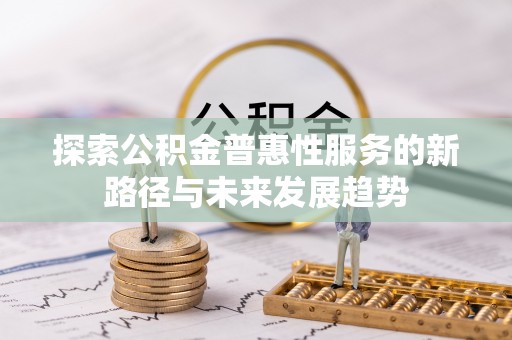 卢龙探索公积金普惠性服务的新路径与未来发展趋势